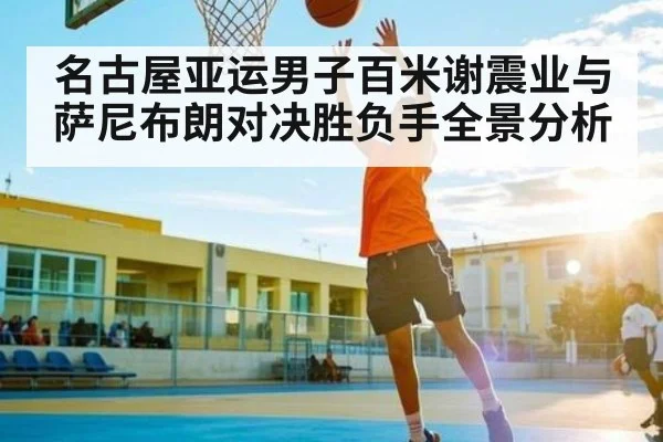 名古屋亚运男子百米谢震业与萨尼布朗对决胜负手全景分析