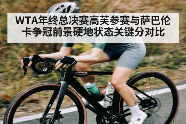 WTA年终总决赛高芙参赛与萨巴伦卡争冠前景硬地状态关键分对比