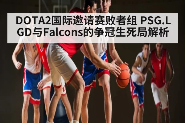 DOTA2国际邀请赛败者组 PSG.LGD与Falcons的争冠生死局解析