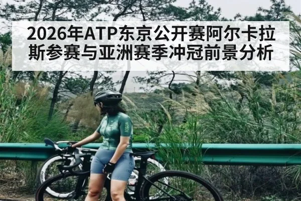 2026年ATP东京公开赛阿尔卡拉斯参赛与亚洲赛季冲冠前景分析