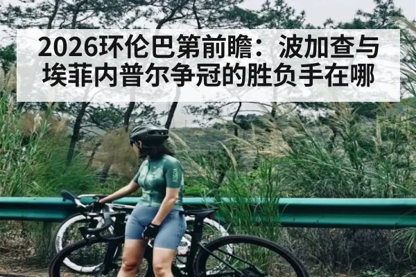 2026环伦巴第前瞻：波加查与埃菲内普尔争冠的胜负手在哪