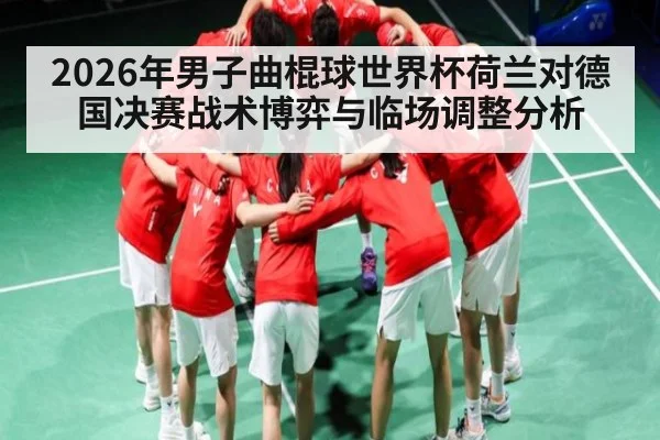 2026年男子曲棍球世界杯荷兰对德国决赛战术博弈与临场调整分析